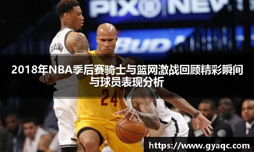 2018年NBA季后赛骑士与篮网激战回顾精彩瞬间与球员表现分析
