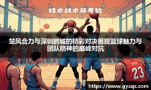 楚风合力与深圳鹏城的精彩对决展现篮球魅力与团队精神的巅峰对抗