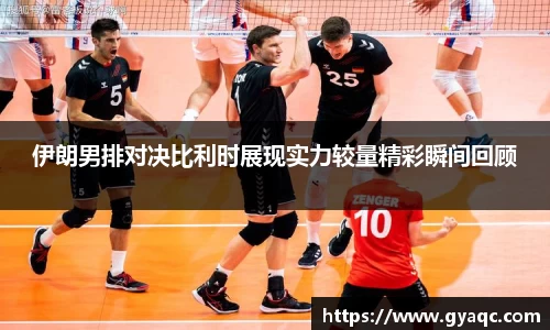 伊朗男排对决比利时展现实力较量精彩瞬间回顾