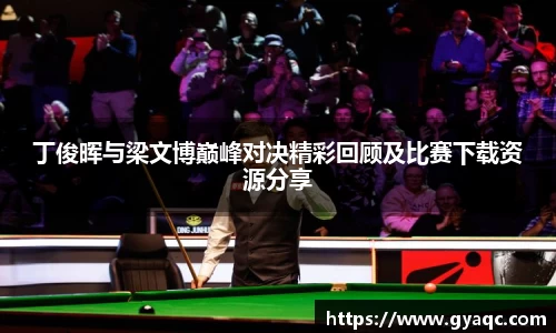 丁俊晖与梁文博巅峰对决精彩回顾及比赛下载资源分享