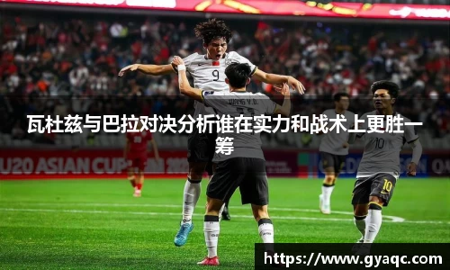 瓦杜兹与巴拉对决分析谁在实力和战术上更胜一筹