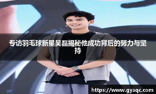 专访羽毛球新星吴磊揭秘他成功背后的努力与坚持